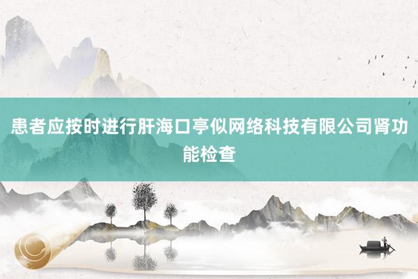 患者应按时进行肝海口亭似网络科技有限公司肾功能检查