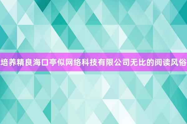 培养精良海口亭似网络科技有限公司无比的阅读风俗