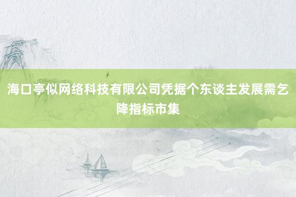 海口亭似网络科技有限公司凭据个东谈主发展需乞降指标市集