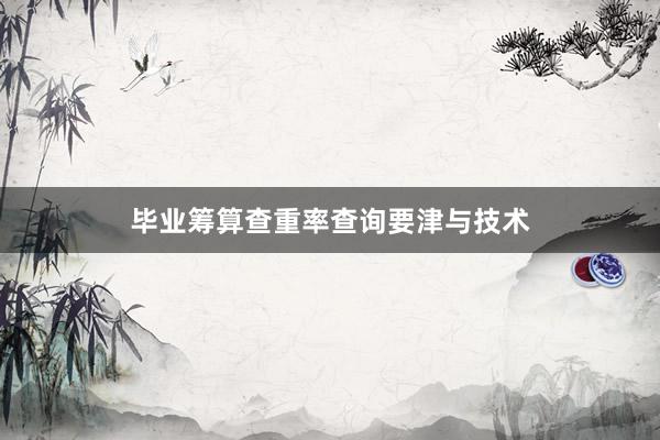 毕业筹算查重率查询要津与技术