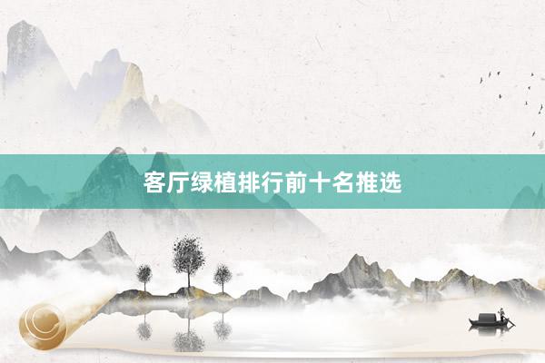 客厅绿植排行前十名推选