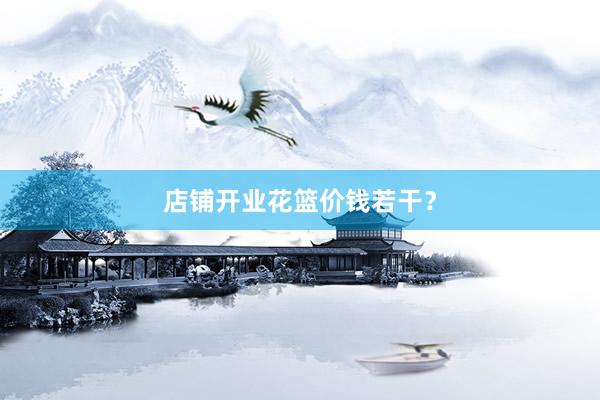 店铺开业花篮价钱若干？