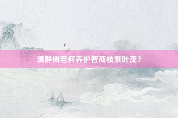 清静树若何养护智商枝繁叶茂？