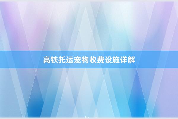 高铁托运宠物收费设施详解